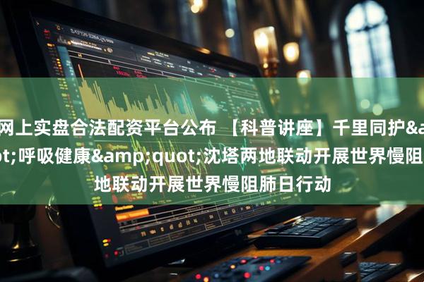 网上实盘合法配资平台公布 【科普讲座】千里同护&quot;呼吸健康&quot;沈塔两地联动开展世界慢阻肺日行动