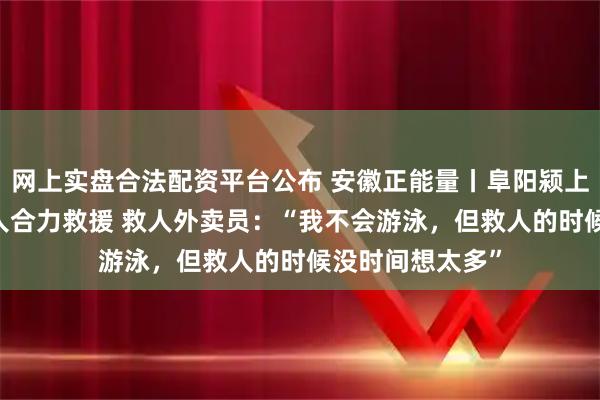 网上实盘合法配资平台公布 安徽正能量丨阜阳颍上一小孩落水 众人合力救援 救人外卖员：“我不会游泳，但救人的时候没时间想太多”