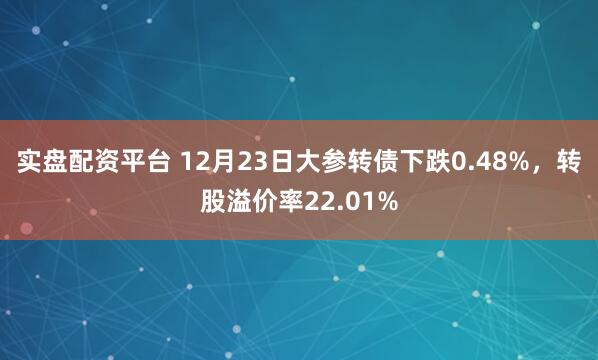 实盘配资平台 12月23日大参转债下跌0.48%,转股溢价率22.01%