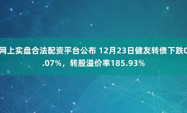 网上实盘合法配资平台公布 12月23日健友转债下跌0.07%,转股溢价率185.93%