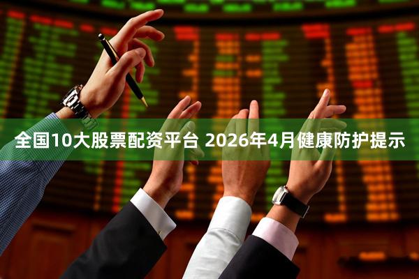 全国10大股票配资平台 2026年4月健康防护提示