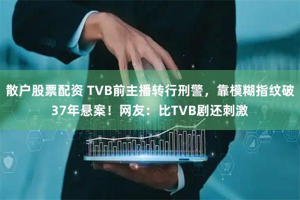 散户股票配资 TVB前主播转行刑警，靠模糊指纹破37年悬案！网友：比TVB剧还刺激