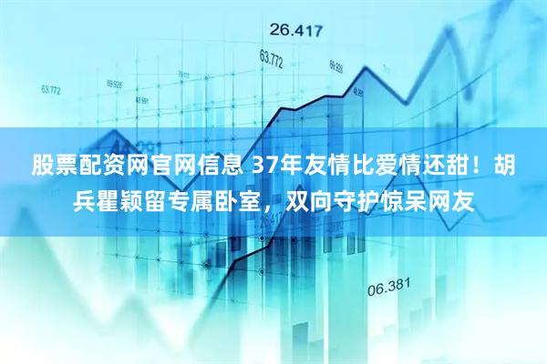 股票配资网官网信息 37年友情比爱情还甜！胡兵瞿颖留专属卧室，双向守护惊呆网友
