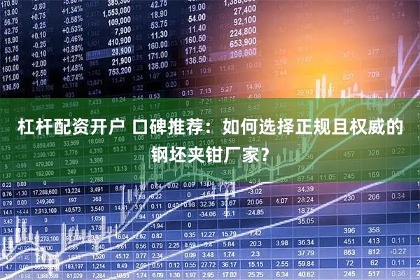 杠杆配资开户 口碑推荐：如何选择正规且权威的钢坯夹钳厂家？