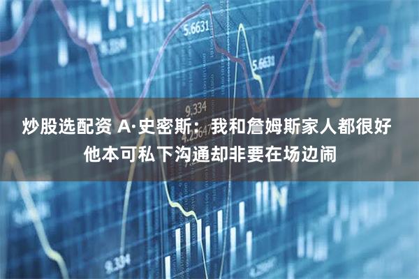 炒股选配资 A·史密斯：我和詹姆斯家人都很好 他本可私下沟通却非要在场边闹