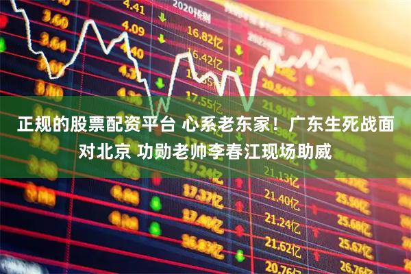 正规的股票配资平台 心系老东家！广东生死战面对北京 功勋老帅李春江现场助威