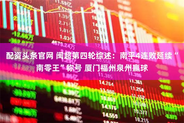 配资头条官网 闽超第四轮综述：南平4连败延续“南零王”称号 厦门福州泉州赢球