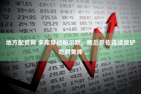地方配资网 多库穿裆帕尔默，随后恩佐连续放铲吃到黄牌