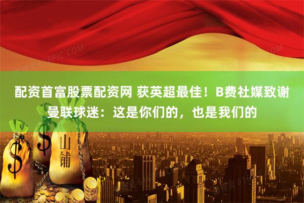 配资首富股票配资网 获英超最佳！B费社媒致谢曼联球迷：这是你们的，也是我们的