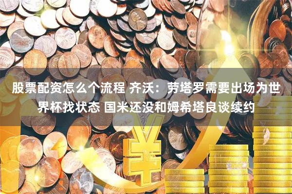 股票配资怎么个流程 齐沃：劳塔罗需要出场为世界杯找状态 国米还没和姆希塔良谈续约