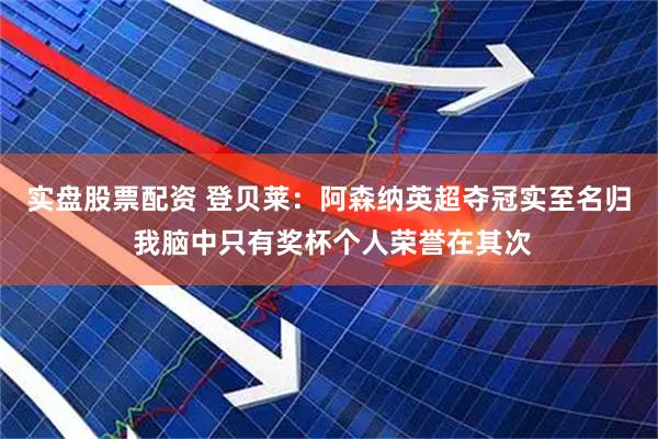 实盘股票配资 登贝莱：阿森纳英超夺冠实至名归 我脑中只有奖杯个人荣誉在其次