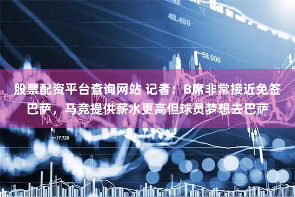 股票配资平台查询网站 记者：B席非常接近免签巴萨，马竞提供薪水更高但球员梦想去巴萨