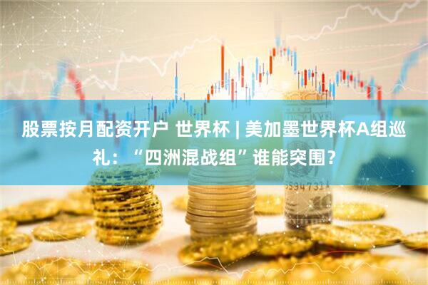 股票按月配资开户 世界杯 | 美加墨世界杯A组巡礼:“四洲混战组”谁能突围?