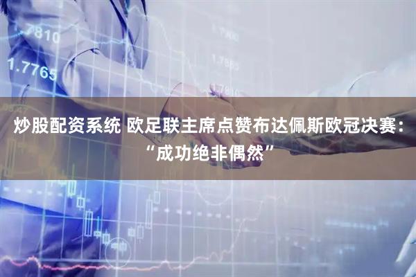 炒股配资系统 欧足联主席点赞布达佩斯欧冠决赛：“成功绝非偶然”