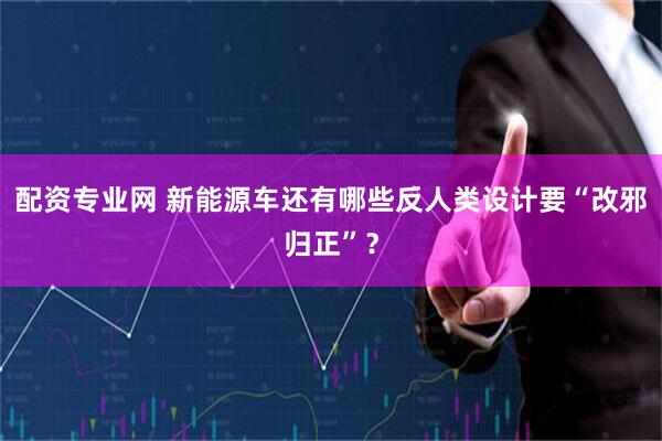配资专业网 新能源车还有哪些反人类设计要“改邪归正”？