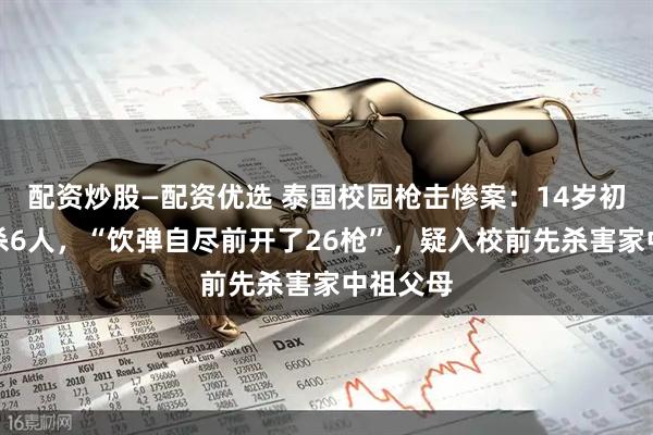配资炒股—配资优选 泰国校园枪击惨案：14岁初中生连杀6人，“饮弹自尽前开了26枪”，疑入校前先杀害家中祖父母