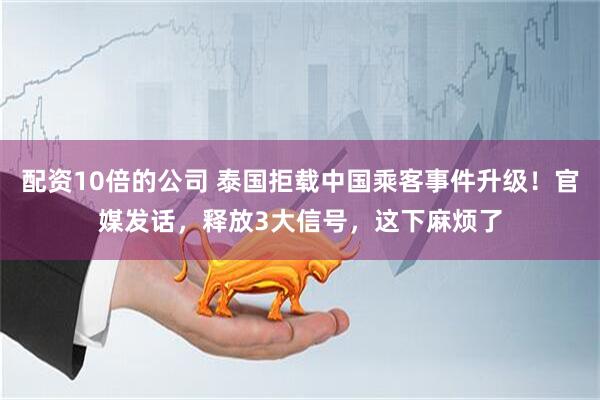 配资10倍的公司 泰国拒载中国乘客事件升级！官媒发话，释放3大信号，这下麻烦了