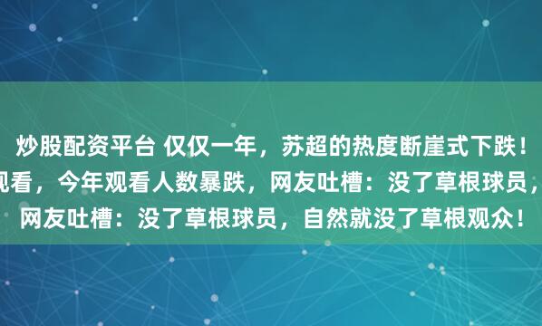 炒股配资平台 仅仅一年，苏超的热度断崖式下跌！去年累计22.2亿人次观看，今年观看人数暴跌，网友吐槽：没了草根球员，自然就没了草根观众！