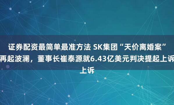 证券配资最简单最准方法 SK集团“天价离婚案”再起波澜，董事长崔泰源就6.43亿美元判决提起上诉