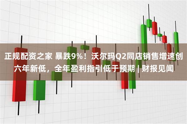 正规配资之家 暴跌9%！沃尔玛Q2同店销售增速创六年新低，全年盈利指引低于预期 | 财报见闻