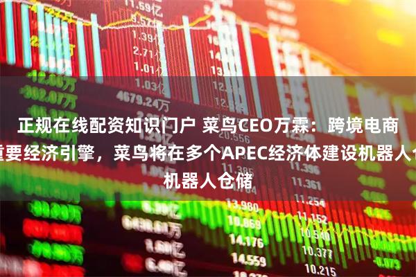 正规在线配资知识门户 菜鸟CEO万霖：跨境电商是重要经济引擎，菜鸟将在多个APEC经济体建设机器人仓储