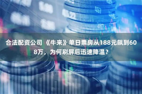 合法配资公司 《牛来》单日票房从188元飙到608万，为何刷屏后迅速降温？