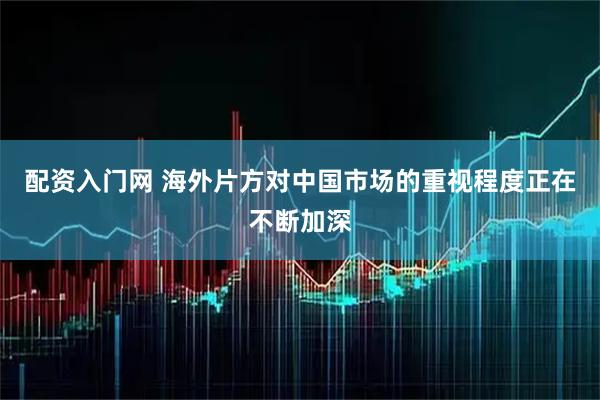 配资入门网 海外片方对中国市场的重视程度正在不断加深