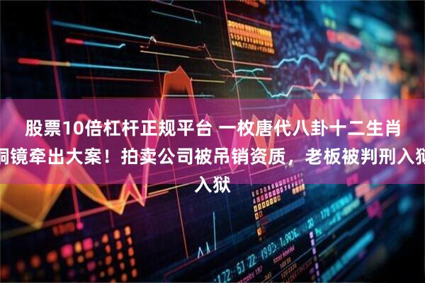 股票10倍杠杆正规平台 一枚唐代八卦十二生肖铜镜牵出大案！拍卖公司被吊销资质，老板被判刑入狱