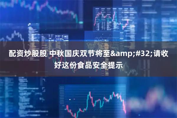 配资炒股股 中秋国庆双节将至 请收好这份食品安全提示