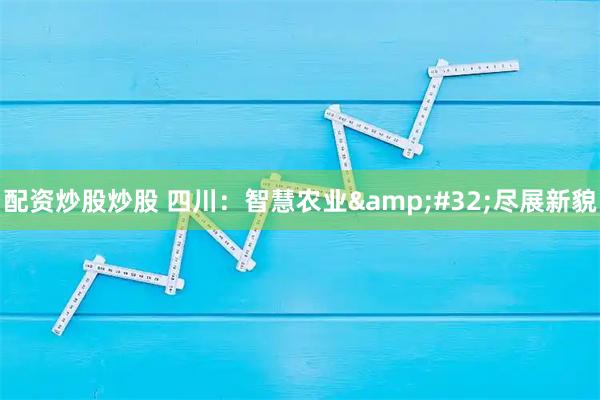 配资炒股炒股 四川：智慧农业 尽展新貌