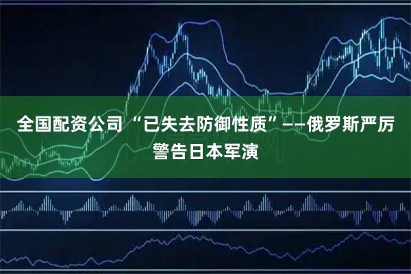 全国配资公司 “已失去防御性质”——俄罗斯严厉警告日本军演