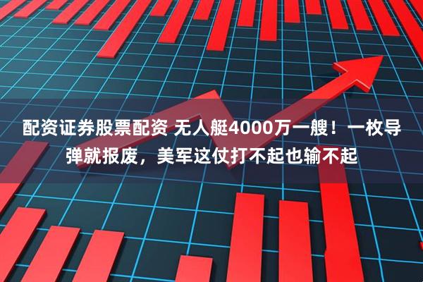 配资证券股票配资 无人艇4000万一艘！一枚导弹就报废，美军这仗打不起也输不起