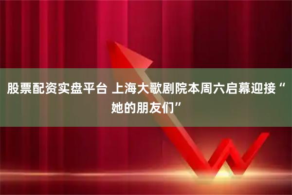 股票配资实盘平台 上海大歌剧院本周六启幕迎接“她的朋友们”