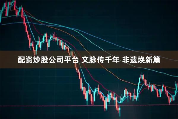 配资炒股公司平台 文脉传千年 非遗焕新篇