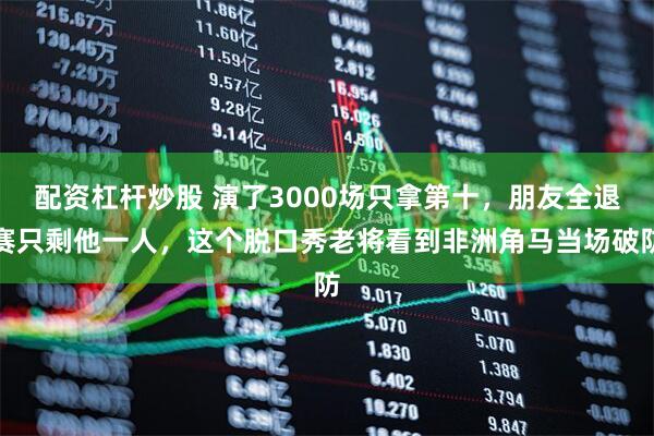配资杠杆炒股 演了3000场只拿第十，朋友全退赛只剩他一人，这个脱口秀老将看到非洲角马当场破防